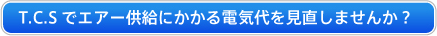 T.C.Sでエアー供給にかかる電気代を見直しませんか？